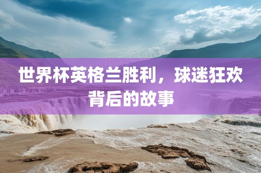 世界杯英格广州熙林手袋有限公司兰胜利,球迷狂欢背后的故事