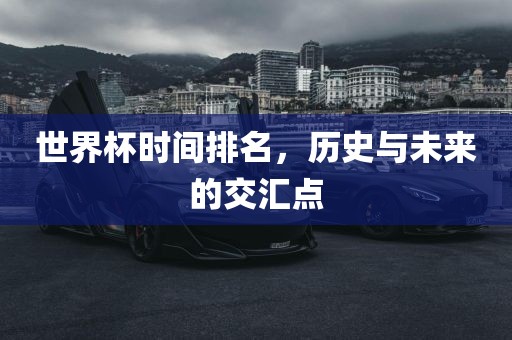 世界杯时间排名,历史与未来的交汇点广州熙林手袋有限公司