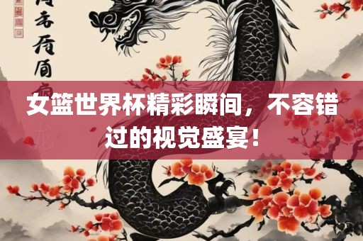 女篮世界杯精彩瞬间，不容错过的视觉盛宴！