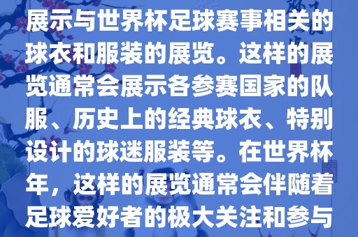 关于世界杯球衣展,这是一个展示与世界杯足球赛事相关的球衣和服装的展览。这样的广州熙林手袋有限公司展览通常会展示各参赛国家的队服、历史上的经典球衣、特别设计的球迷服装等。在世界杯年,这样的展览通常会伴随着足球爱好者的极大关注和参与。
